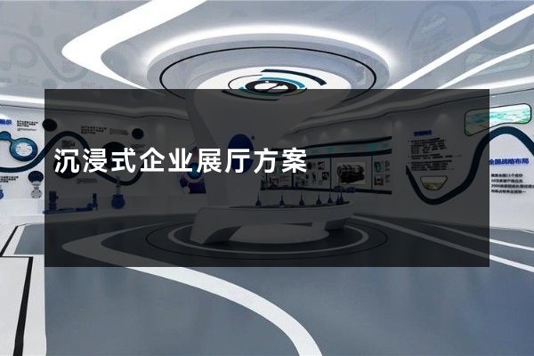 沉浸式企业展厅方案