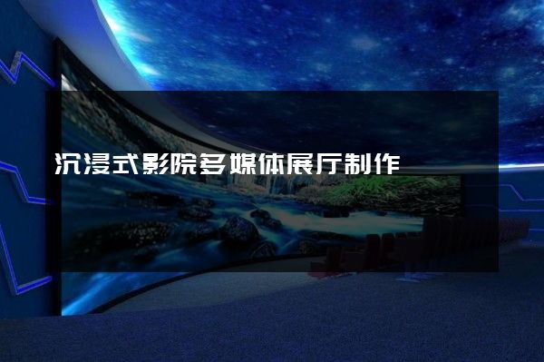 沉浸式影院多媒体展厅制作