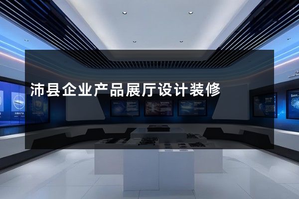 沛县企业产品展厅设计装修