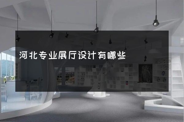 河北专业展厅设计有哪些