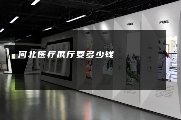 河北医疗展厅要多少钱