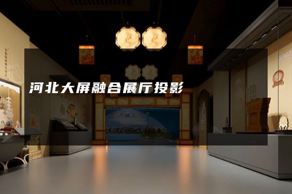 河北大屏融合展厅投影