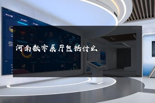 河南数字展厅包括什么