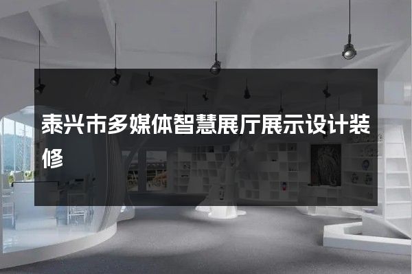 泰兴市多媒体智慧展厅展示设计装修