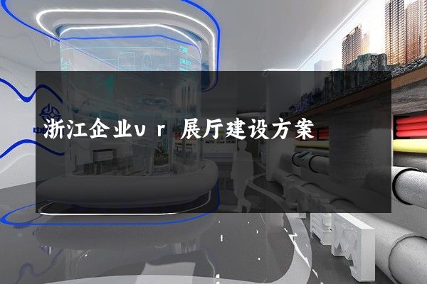 浙江企业vr展厅建设方案