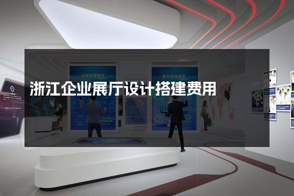 浙江企业展厅设计搭建费用