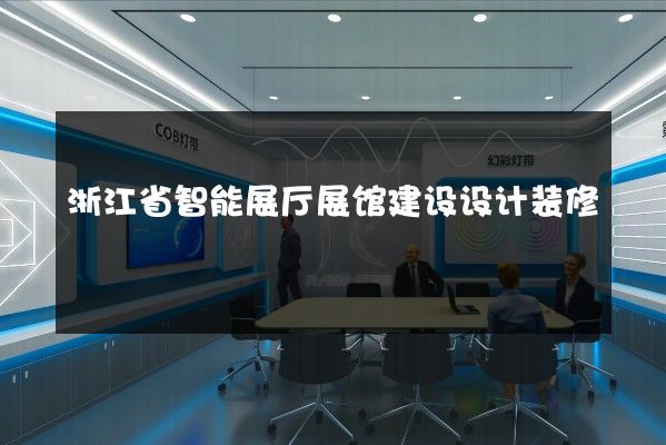 浙江省智能展厅展馆建设设计装修