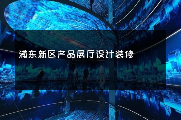 浦东新区产品展厅设计装修