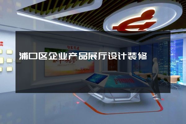 浦口区企业产品展厅设计装修