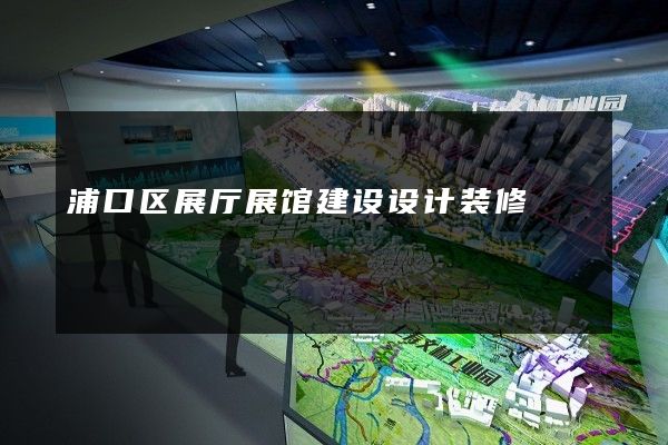 浦口区展厅展馆建设设计装修