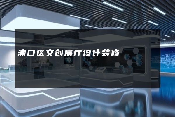 浦口区文创展厅设计装修