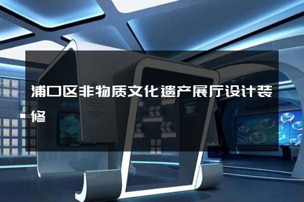 浦口区非物质文化遗产展厅设计装修