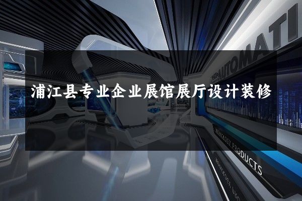 浦江县专业企业展馆展厅设计装修