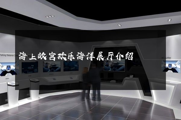 海上故宫欢乐海洋展厅介绍