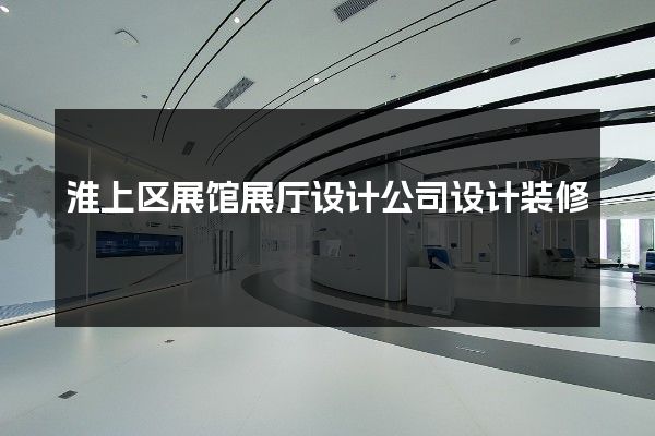 淮上区展馆展厅设计公司设计装修