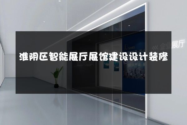 淮阴区智能展厅展馆建设设计装修