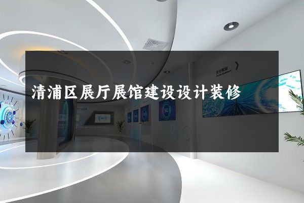 清浦区展厅展馆建设设计装修