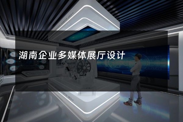 湖南企业多媒体展厅设计