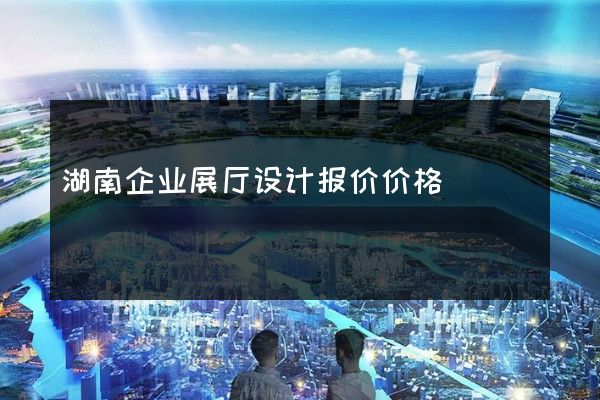 湖南企业展厅设计报价价格