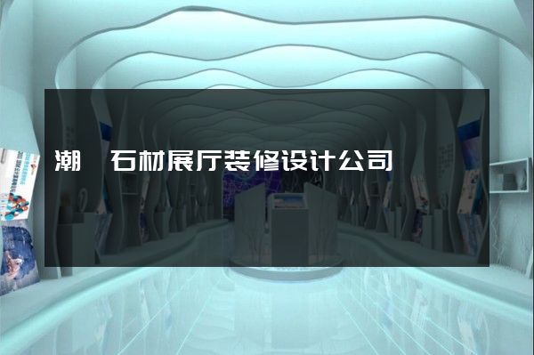 潮汕石材展厅装修设计公司