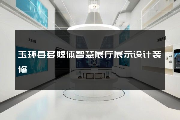 玉环县多媒体智慧展厅展示设计装修