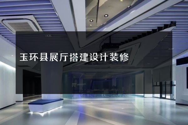 玉环县展厅搭建设计装修