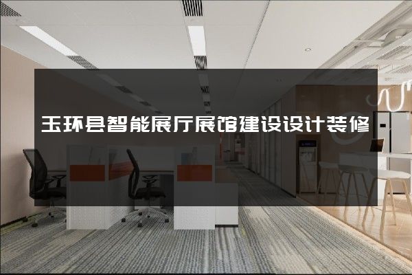 玉环县智能展厅展馆建设设计装修