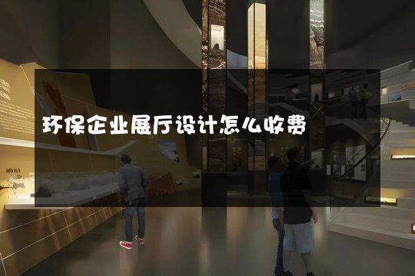 环保企业展厅设计怎么收费