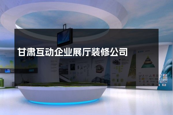 甘肃互动企业展厅装修公司