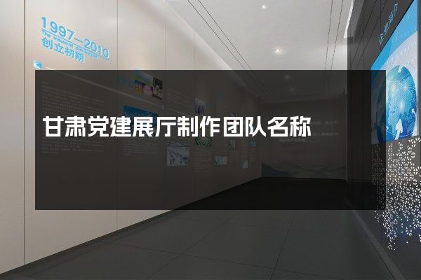 甘肃党建展厅制作团队名称