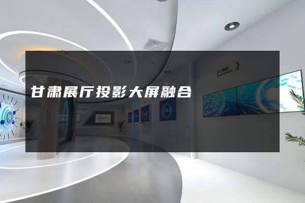 甘肃展厅投影大屏融合