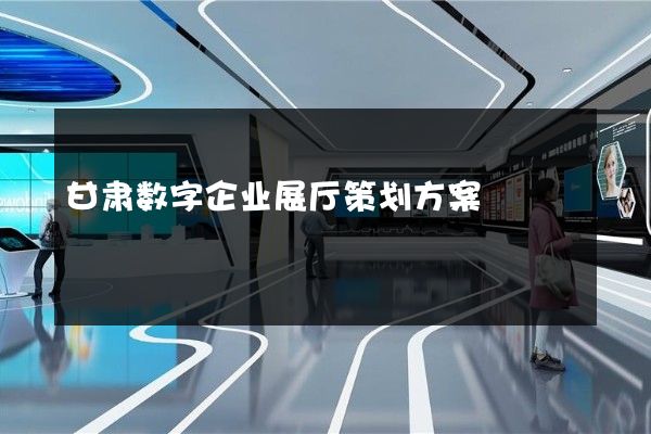 甘肃数字企业展厅策划方案