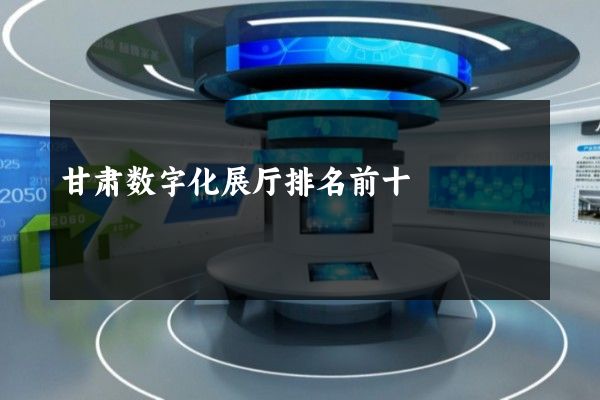 甘肃数字化展厅排名前十