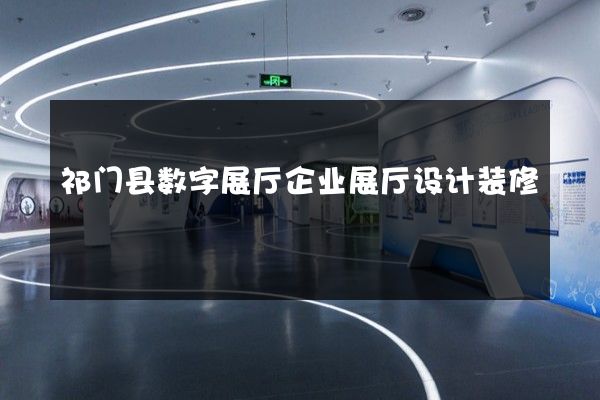 祁门县数字展厅企业展厅设计装修