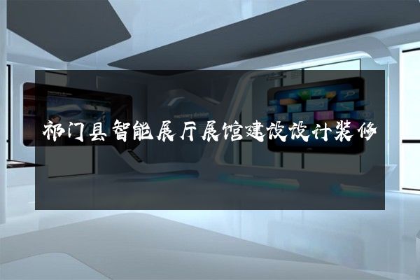 祁门县智能展厅展馆建设设计装修