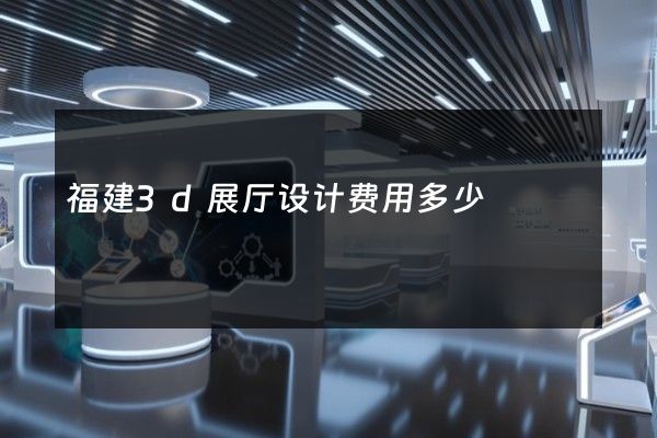 福建3d展厅设计费用多少