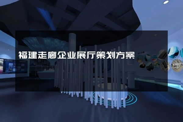 福建走廊企业展厅策划方案