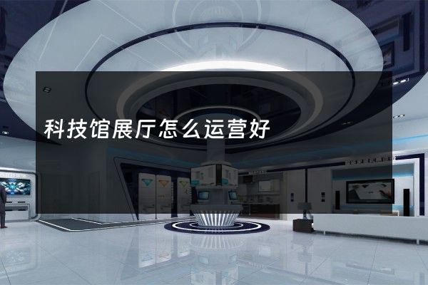 科技馆展厅怎么运营好