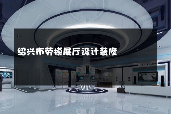 绍兴市劳模展厅设计装修