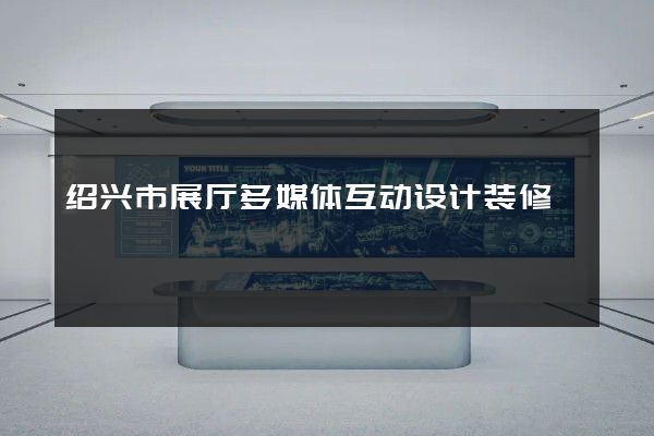 绍兴市展厅多媒体互动设计装修