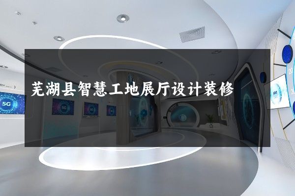 芜湖县智慧工地展厅设计装修