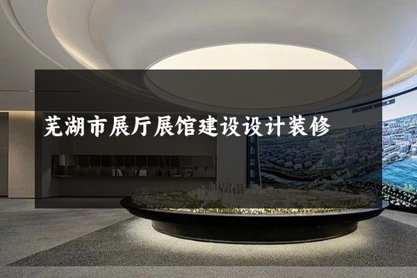 芜湖市展厅展馆建设设计装修