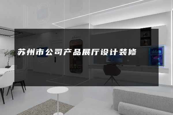 苏州市公司产品展厅设计装修