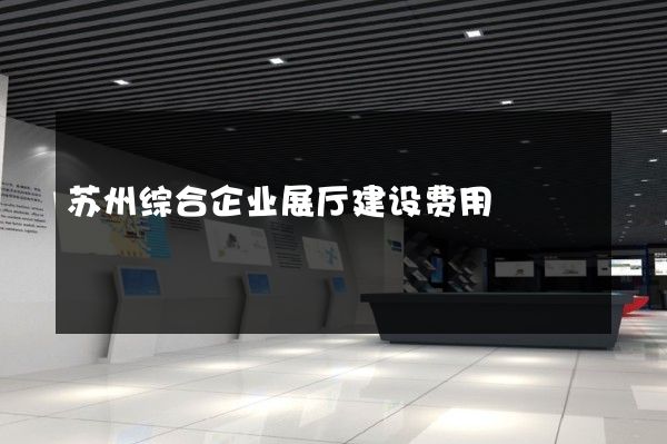 苏州综合企业展厅建设费用