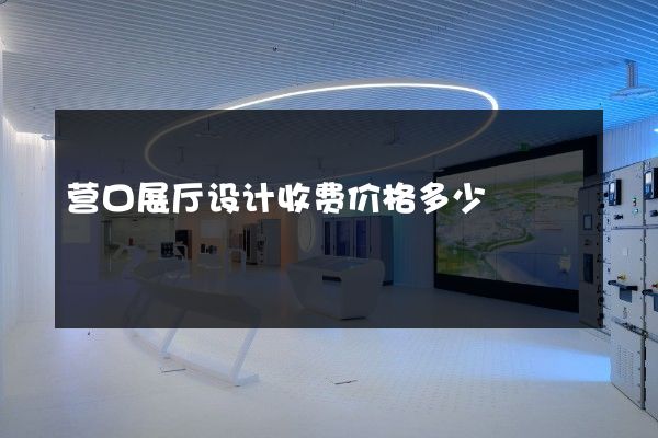 营口展厅设计收费价格多少