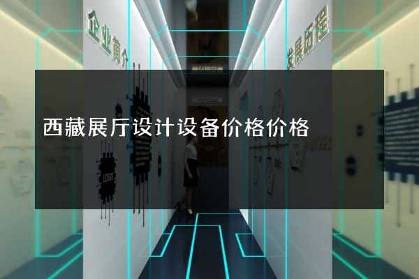 西藏展厅设计设备价格价格