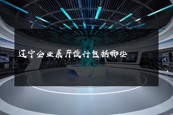 辽宁企业展厅设计包括哪些