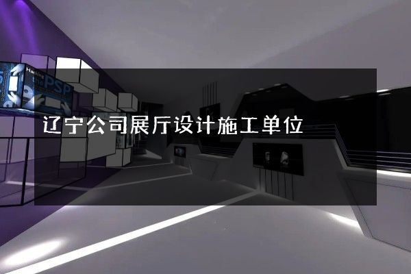 辽宁公司展厅设计施工单位