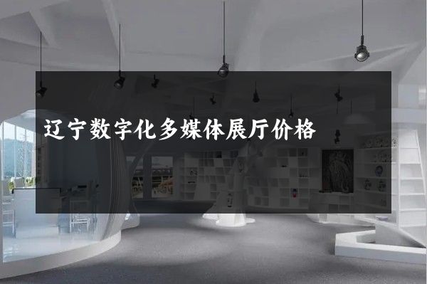 辽宁数字化多媒体展厅价格