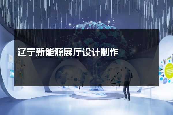 辽宁新能源展厅设计制作